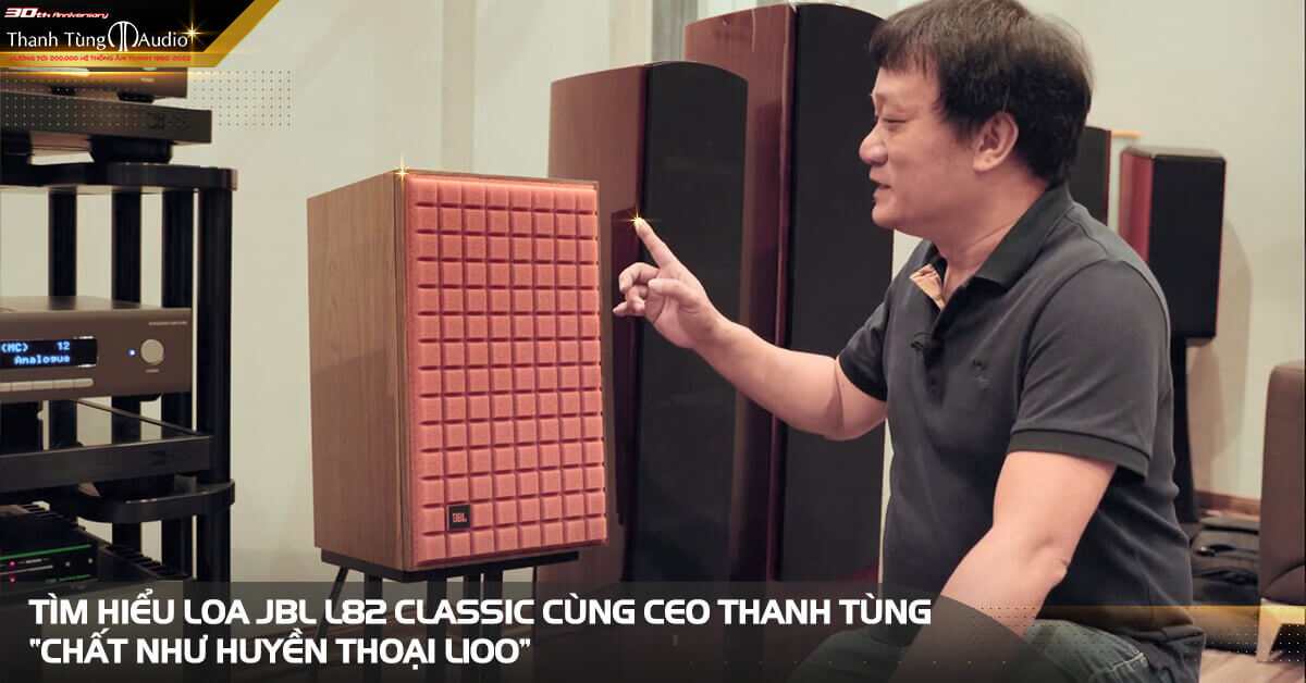 Cùng CEO Thanh Tùng tìm hiểu loa JBL L82 Classic - Chất như huyền thoại L100 với mức giá hấp dẫn